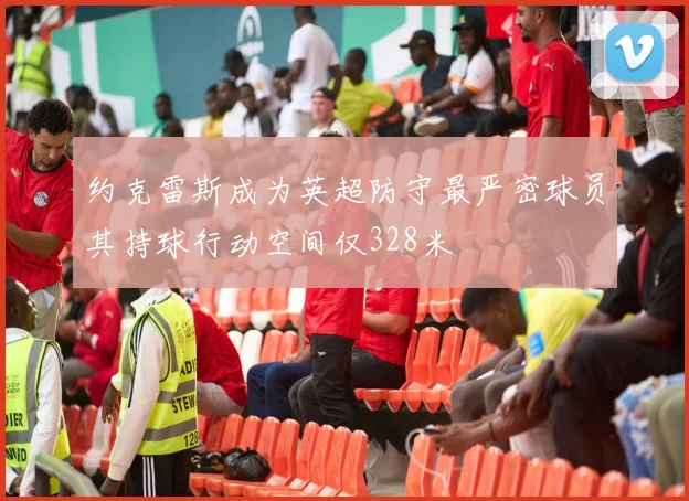 约克雷斯成为英超防守最严密球员其持球行动空间仅328米