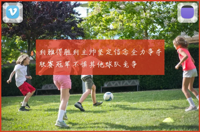 利雅得胜利主帅坚定信念全力争夺联赛冠军不惧其他球队竞争