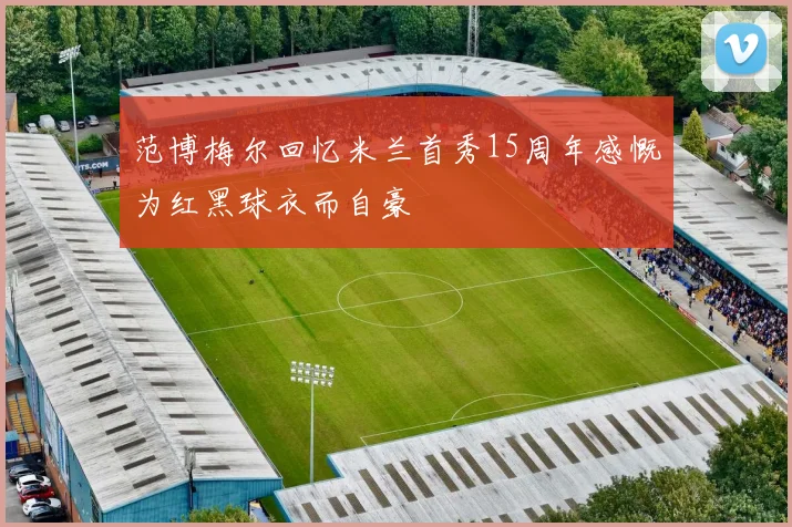 范博梅尔回忆米兰首秀15周年感慨为红黑球衣而自豪