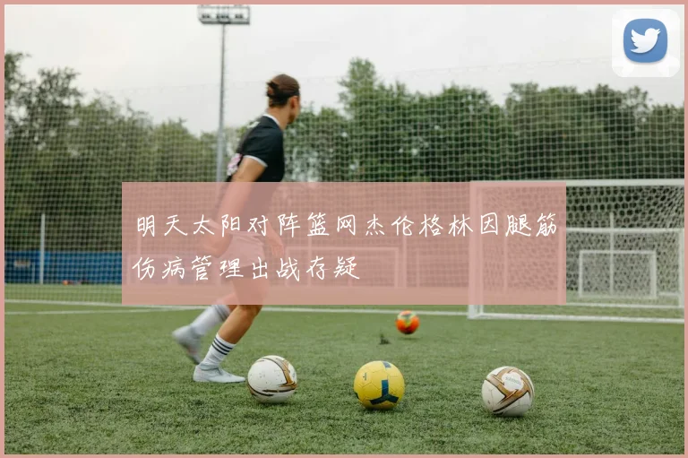 明天太阳对阵篮网杰伦格林因腿筋伤病管理出战存疑
