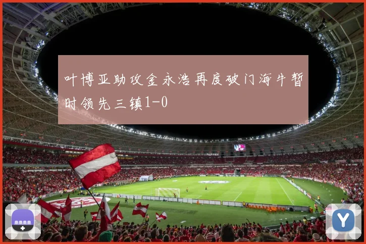 叶博亚助攻金永浩再度破门海牛暂时领先三镇1-0