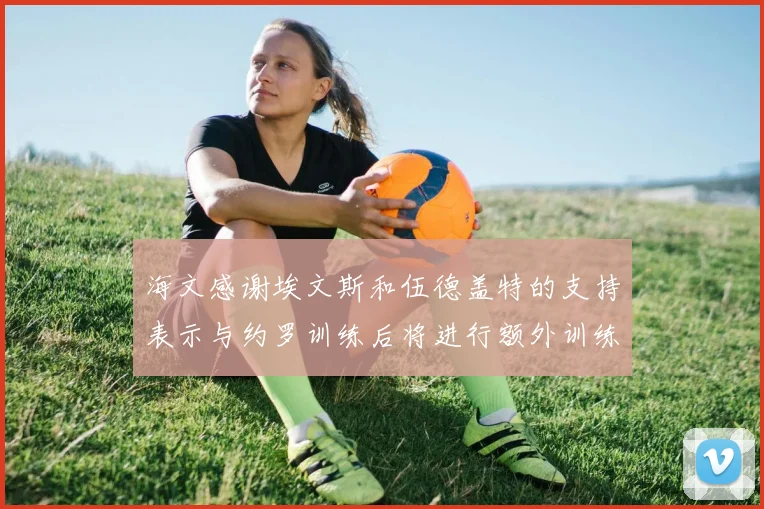 海文感谢埃文斯和伍德盖特的支持表示与约罗训练后将进行额外训练