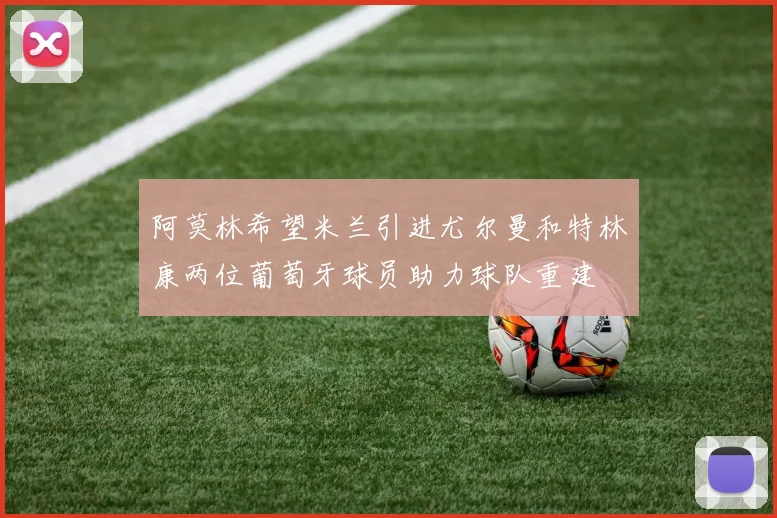 阿莫林希望米兰引进尤尔曼和特林康两位葡萄牙球员助力球队重建