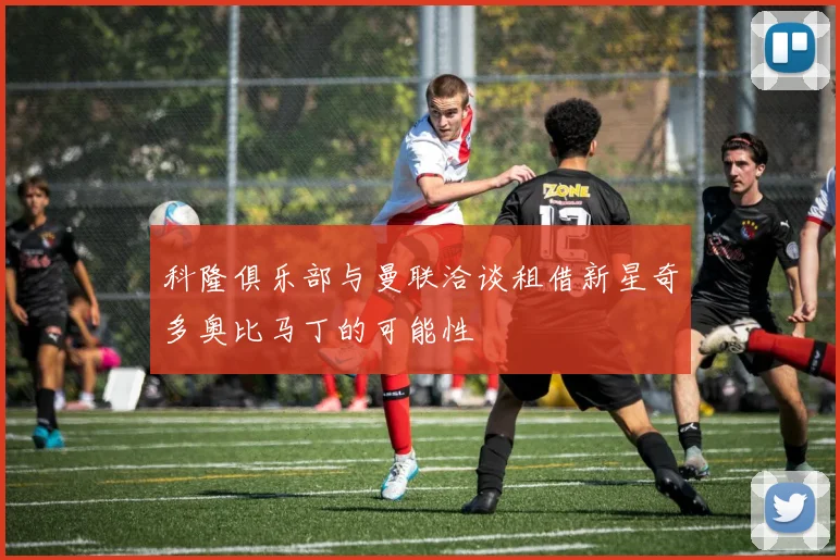 科隆俱乐部与曼联洽谈租借新星奇多奥比马丁的可能性