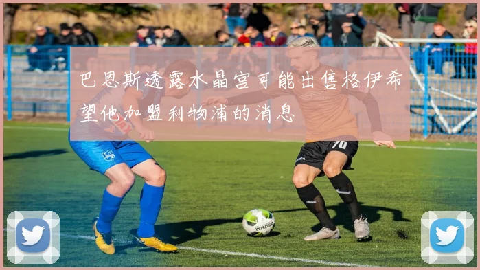 巴恩斯透露水晶宫可能出售格伊希望他加盟利物浦的消息