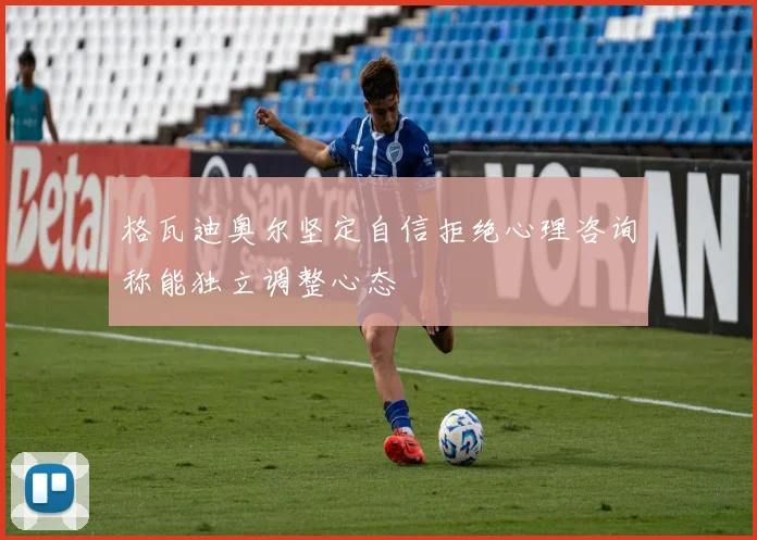 格瓦迪奥尔坚定自信拒绝心理咨询称能独立调整心态