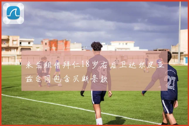 米兰租借拜仁18岁右后卫达尔皮亚兹合同包含买断条款