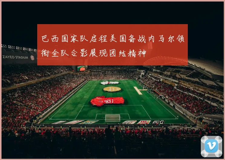 巴西国家队启程美国备战内马尔领衔全队合影展现团结精神