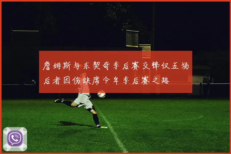 詹姆斯与东契奇季后赛交锋仅五场后者因伤缺席今年季后赛之路