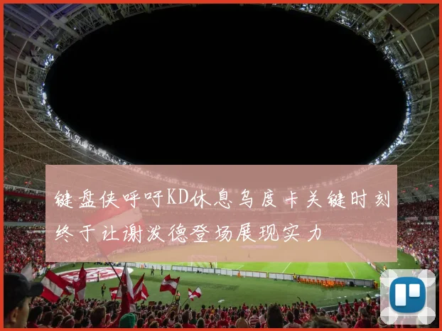 键盘侠呼吁KD休息乌度卡关键时刻终于让谢泼德登场展现实力