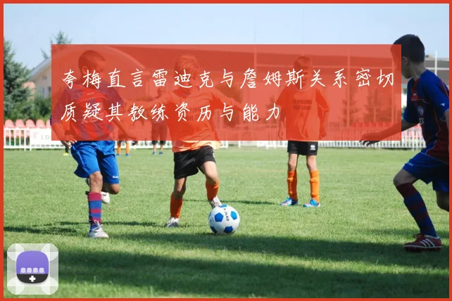 夸梅直言雷迪克与詹姆斯关系密切质疑其教练资历与能力