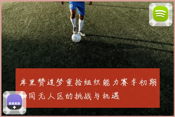 库里赞追梦重拾组织能力赛季初期如同无人区的挑战与机遇