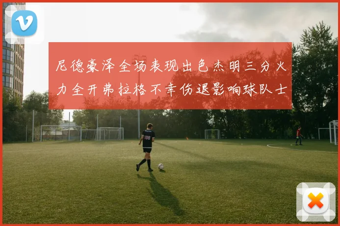 尼德豪泽全场表现出色杰明三分火力全开弗拉格不幸伤退影响球队士气