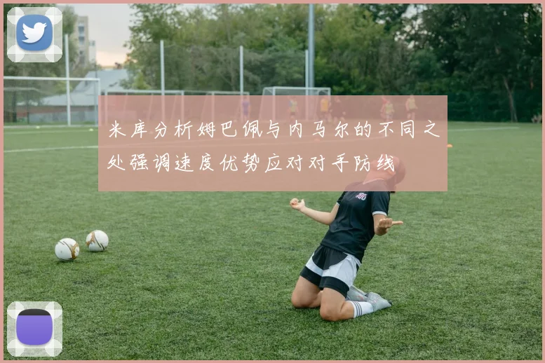 米库分析姆巴佩与内马尔的不同之处强调速度优势应对对手防线