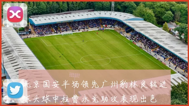 北京国安半场领先广州豹林良铭进球头球中柱曹永竞助攻表现出色