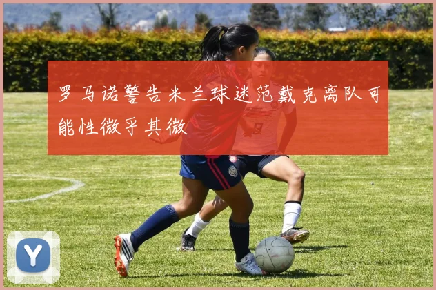 罗马诺警告米兰球迷范戴克离队可能性微乎其微