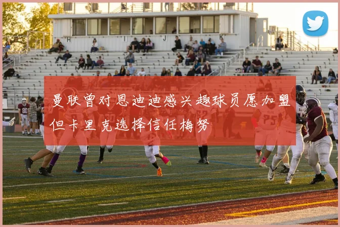 曼联曾对恩迪迪感兴趣球员愿加盟但卡里克选择信任梅努