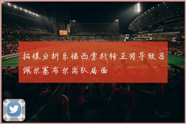 拓媒分析乐福西索科转正将导致吕佩尔塞布尔离队局面