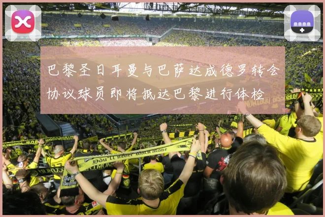 巴黎圣日耳曼与巴萨达成德罗转会协议球员即将抵达巴黎进行体检