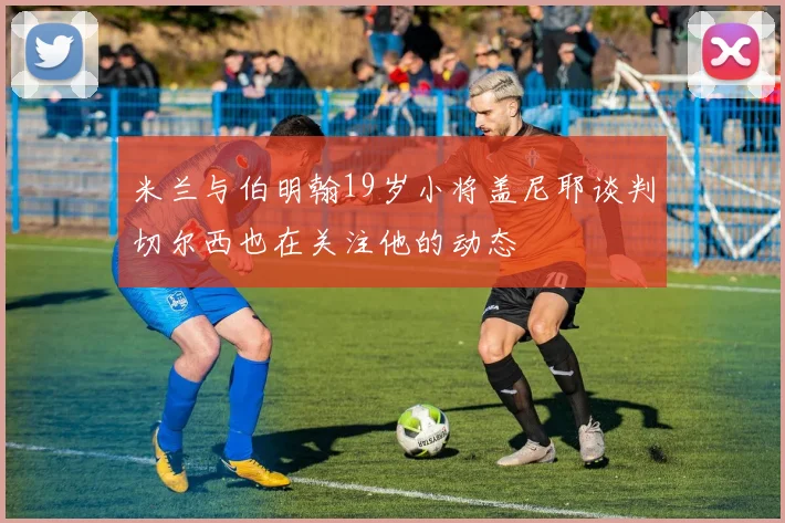 米兰与伯明翰19岁小将盖尼耶谈判切尔西也在关注他的动态