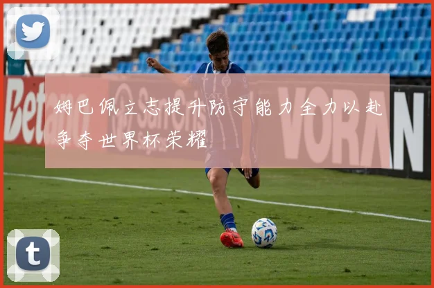 姆巴佩立志提升防守能力全力以赴争夺世界杯荣耀