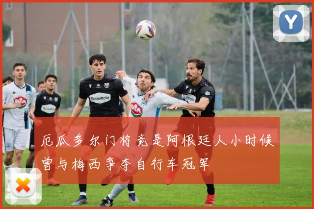 厄瓜多尔门将竟是阿根廷人小时候曾与梅西争夺自行车冠军