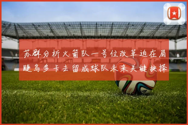 苏群分析火箭队一号位改革迫在眉睫乌多卡去留成球队未来关键抉择