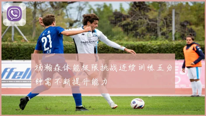 杨瀚森体能极限挑战连续训练五分钟需不断提升能力