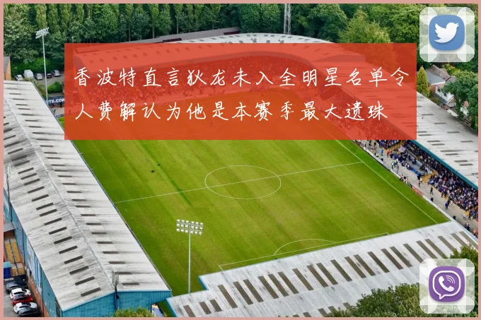 香波特直言狄龙未入全明星名单令人费解认为他是本赛季最大遗珠