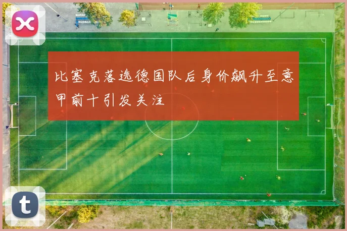 比塞克落选德国队后身价飙升至意甲前十引发关注