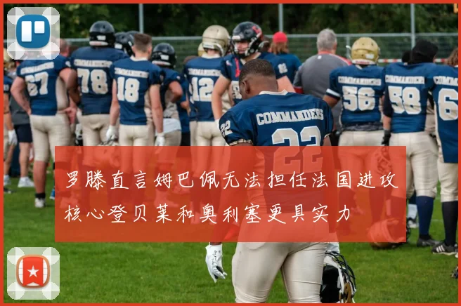 罗滕直言姆巴佩无法担任法国进攻核心登贝莱和奥利塞更具实力
