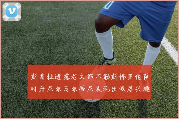 斯基拉透露尤文那不勒斯佛罗伦萨对丹尼尔马尔蒂尼表现出浓厚兴趣