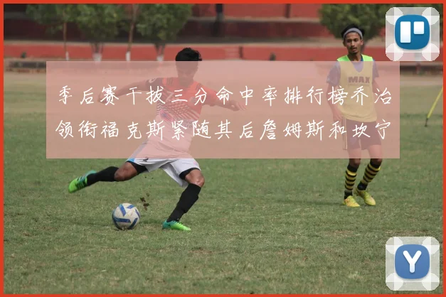 季后赛干拔三分命中率排行榜乔治领衔福克斯紧随其后詹姆斯和坎宁安表现不俗