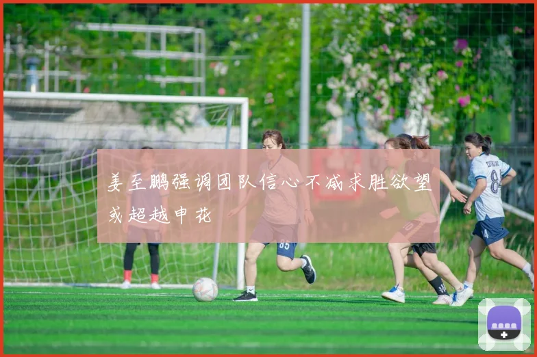 姜至鹏强调团队信心不减求胜欲望或超越申花