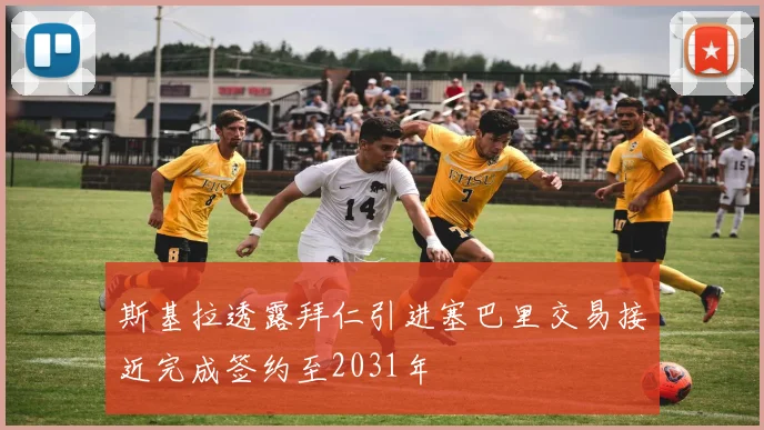 斯基拉透露拜仁引进塞巴里交易接近完成签约至2031年
