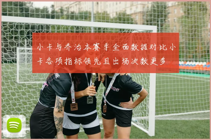 小卡与乔治本赛季全面数据对比小卡各项指标领先且出场次数更多